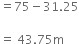 equals 75 minus 31.25

equals space 43.75 straight m