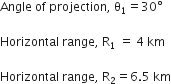 Angle space of space projection comma space straight theta subscript 1 equals 30 degree

Horizontal space range comma space straight R subscript 1 space equals space 4 space km

Horizontal space range comma space straight R subscript 2 equals 6.5 space km