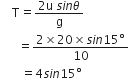 space space space space straight T equals fraction numerator 2 straight u space s i n theta over denominator straight g end fraction
space space space space space space equals fraction numerator 2 cross times 20 cross times s i n 15 degree over denominator 10 end fraction
space space space space space space space equals 4 s i n 15 degree