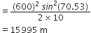 equals fraction numerator left parenthesis 600 right parenthesis squared space s i n squared left parenthesis 70.53 right parenthesis over denominator 2 cross times 10 end fraction
equals 15995 space straight m