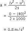 straight a space equals space fraction numerator left parenthesis straight v squared space minus space straight u squared right parenthesis over denominator 2 straight s end fraction space
space space space equals space fraction numerator 0 space minus space left parenthesis 40 right parenthesis squared over denominator 2 space straight x space 1000 end fraction space

space space space equals space 0.8 space straight m divided by straight s squared