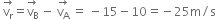 space stack straight v subscript straight r with rightwards arrow on top equals stack straight v subscript straight B with rightwards arrow on top space minus space stack straight v subscript straight A with rightwards arrow on top space equals space minus 15 minus 10 equals negative 25 straight m divided by straight s