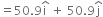 equals 50.9 straight i with hat on top space plus space 50.9 straight j with hat on top