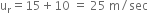 straight u subscript straight r equals 15 plus 10 space equals space 25 space straight m divided by sec