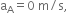 straight a subscript straight A equals 0 space straight m divided by straight s comma