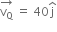 stack straight v subscript straight Q with rightwards arrow on top space equals space 40 straight j with hat on top