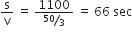 straight s over straight v space equals space fraction numerator 1100 over denominator bevelled 50 over 3 end fraction space equals space 66 space sec