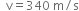 space space straight v equals 340 space straight m divided by straight s