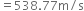 equals 538.77 straight m divided by straight s