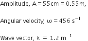 Amplitude comma space straight A equals 55 cm equals 0.55 straight m comma space

Angular space velocity comma space straight omega equals 456 space straight s to the power of negative 1 end exponent

Wave space vector comma space straight k space equals space 1.2 space straight m to the power of negative 1 end exponent