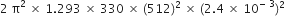 2 space straight pi squared space cross times space 1.293 space cross times space 330 space cross times space left parenthesis 512 right parenthesis squared space cross times space left parenthesis 2.4 space cross times space 10 to the power of negative space 3 end exponent right parenthesis squared space
