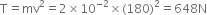 straight T equals mv squared equals 2 cross times 10 to the power of negative 2 end exponent cross times left parenthesis 180 right parenthesis squared equals 648 straight N