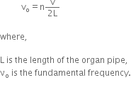 space space space space space space space space space space straight v subscript straight o equals straight n fraction numerator straight v over denominator 2 straight L end fraction

where comma space

straight L space is space the space length space of space the space organ space pipe comma space
straight nu subscript straight o space end subscript is space the space fundamental space frequency.


