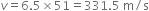 v equals 6.5 cross times 51 equals 331.5 space straight m divided by straight s