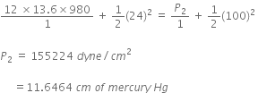fraction numerator 12 space cross times 13.6 cross times 980 over denominator 1 end fraction space plus space 1 half left parenthesis 24 right parenthesis squared space equals space P subscript 2 over 1 space plus space 1 half left parenthesis 100 right parenthesis squared space

P subscript 2 space equals space 155224 space d y n e divided by c m squared space

space space space space space equals 11.6464 space c m space o f space m e r c u r y space H g