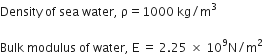 Density space of space sea space water comma space straight rho equals 1000 space kg divided by straight m cubed space

Bulk space modulus space of space water comma space straight E space equals space 2.25 space cross times space 10 to the power of 9 straight N divided by straight m squared