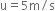 straight u equals 5 straight m divided by straight s