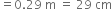 equals 0.29 space straight m space equals space 29 space cm