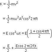 straight K equals 1 half mv squared

space space equals 1 half mω squared straight A squared cos squared 2 πft

space space equals straight E space cos squared ωt equals straight E open parentheses fraction numerator 1 plus cos 4 πft over denominator 2 end fraction close parentheses

space space equals straight E over 2 plus fraction numerator Ecos space 2 straight pi left parenthesis 2 straight f right parenthesis straight t over denominator 2 end fraction