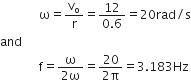 space space space space space space space space space space space space space straight omega equals straight v subscript straight omicron over straight r equals fraction numerator 12 over denominator 0.6 end fraction equals 20 rad divided by straight s
and
space space space space space space space space space space space space space straight f equals fraction numerator straight omega over denominator 2 straight omega end fraction equals fraction numerator 20 over denominator 2 straight pi end fraction equals 3.183 Hz