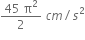 fraction numerator 45 space straight pi squared over denominator 2 end fraction space c m divided by s squared