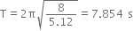 straight T equals 2 straight pi square root of fraction numerator 8 over denominator 5.12 end fraction end root equals 7.854 space straight s