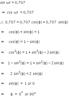 s i n space omega t equals 0.707

space rightwards double arrow space c o s space omega t space equals 0.707 space

therefore space 0.707 equals 0.707 space c o s left parenthesis straight ϕ right parenthesis plus 0.707 space space s i n left parenthesis straight ϕ right parenthesis space

rightwards double arrow space space space space c o s left parenthesis straight ϕ right parenthesis plus s i n left parenthesis straight ϕ right parenthesis equals 1 space

rightwards double arrow space space space space c o s open parentheses straight ϕ close parentheses equals 1 minus s i n left parenthesis straight ϕ right parenthesis space

rightwards double arrow space space space space c o s squared left parenthesis straight ϕ right parenthesis equals 1 plus s i n squared left parenthesis straight ϕ right parenthesis minus 2 s i n left parenthesis straight ϕ right parenthesis space

rightwards double arrow space space space 1 minus s i n squared left parenthesis straight ϕ right parenthesis equals 1 plus s i n squared left parenthesis straight ϕ right parenthesis minus 2 s i n left parenthesis straight ϕ right parenthesis space

rightwards double arrow space space space space space space 2 space s i n squared left parenthesis straight ϕ right parenthesis equals 2 space s i n left parenthesis straight ϕ right parenthesis space

rightwards double arrow space space space space s i n left parenthesis straight ϕ right parenthesis space equals space 1 space o r space 0 space

rightwards double arrow space space space space space space straight ϕ space equals space 0 to the power of degree space space o r space 90 degree