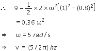 therefore space space space space space 9 equals 1 half cross times 2 cross times straight omega squared open square brackets open parentheses 1 close parentheses squared minus left parenthesis 0.8 right parenthesis squared close square brackets space
space space space space space space space space space space equals 0.36 space straight omega squared space

rightwards double arrow space space space space space straight omega equals 5 space r a d divided by straight s space

rightwards double arrow space space space space space straight v space equals space left parenthesis 5 divided by 2 straight pi right parenthesis space h z