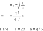 space space space space space space space straight T equals 2 straight pi square root of straight L over straight a end root
rightwards double arrow space space straight L equals fraction numerator straight T squared over denominator 4 straight pi squared end fraction straight a space

Here space space space space space space space straight T equals 2 straight s space semicolon space space space straight a equals straight g divided by 6
