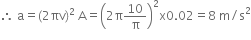 therefore space straight a equals left parenthesis 2 πv right parenthesis squared space straight A equals open parentheses 2 straight pi 10 over straight pi close parentheses squared straight x 0.02 equals 8 space straight m divided by straight s squared