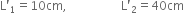 straight L apostrophe subscript 1 equals 10 cm comma space space space space space space space space space space space space space space space space space space straight L apostrophe subscript 2 equals 40 cm