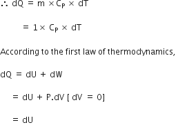 therefore space dQ space equals space straight m space cross times straight C subscript straight P space cross times space dT space

space space space space space space space space space space equals space 1 cross times space straight C subscript straight P space cross times space dT space

According space to space the space first space law space of space thermodynamics comma space

dQ space equals space dU space plus space dW space

space space space space space equals space dU space plus space straight P. dV space left square bracket space dV space equals space 0 right square bracket space

space space space space space equals space dU space
