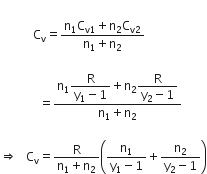 space space space space space space space
space space space space space space space space space space space straight C subscript straight v equals fraction numerator straight n subscript 1 straight C subscript straight v 1 end subscript plus straight n subscript 2 straight C subscript straight v 2 end subscript over denominator straight n subscript 1 plus straight n subscript 2 end fraction space space

space space space space space space space space space space space space space equals fraction numerator straight n subscript 1 begin display style fraction numerator straight R over denominator straight y subscript 1 minus 1 end fraction end style plus straight n subscript 2 begin display style fraction numerator straight R over denominator straight y subscript 2 minus 1 end fraction end style over denominator straight n subscript 1 plus straight n subscript 2 end fraction space

rightwards double arrow space space space straight C subscript straight v equals fraction numerator straight R over denominator straight n subscript 1 plus straight n subscript 2 end fraction open parentheses fraction numerator straight n subscript 1 over denominator straight y subscript 1 minus 1 end fraction plus fraction numerator straight n subscript 2 over denominator straight y subscript 2 minus 1 end fraction close parentheses