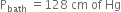 straight P subscript bath space equals 128 space cm space of space Hg