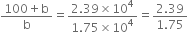fraction numerator 100 plus straight b over denominator straight b end fraction equals fraction numerator 2.39 cross times 10 to the power of 4 over denominator 1.75 cross times 10 to the power of 4 end fraction equals fraction numerator 2.39 over denominator 1.75 end fraction