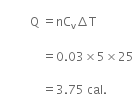 
space space space space space space space space space space straight Q space equals nC subscript straight v increment straight T

space space space space space space space space space space space space space space equals 0.03 cross times 5 cross times 25 space space

space space space space space space space space space space space space space space equals 3.75 space cal.