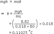 m g h space equals space m s theta space

rightwards double arrow space space straight theta equals fraction numerator m g h over denominator ms end fraction
space space space space space space space space space equals open parentheses fraction numerator 8.82 over denominator 0.018 cross times 80 end fraction close parentheses space cross times 0.018 space
space space space space space space space space space equals 0.11025 space to the power of degree straight C