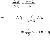 space space space space space space space space space space space space space fraction numerator increment straight W over denominator increment straight Q end fraction equals fraction numerator straight y minus 1 over denominator straight y end fraction space

rightwards double arrow space space space space space space space space space space space space increment straight Q equals fraction numerator straight y over denominator straight y minus 1 end fraction increment straight W space

space space space space space space space space space space space space space space space space space space space space space space space equals 7 over 22 cross times 20 equals 70 straight J
