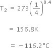 straight T subscript 2 space equals space 273 open parentheses 1 fourth close parentheses to the power of 0.4 end exponent space

space space space space space equals space 156.8 straight K space

space space space space space space equals space minus 116.2 degree straight C
