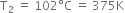 straight T subscript 2 space equals space 102 degree straight C space equals space 375 straight K