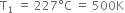 straight T subscript 1 space equals space 227 degree straight C space equals space 500 straight K