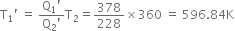 straight T subscript 1 apostrophe space equals space fraction numerator straight Q subscript 1 apostrophe over denominator straight Q subscript 2 apostrophe end fraction straight T subscript 2 equals 378 over 228 cross times 360 space equals space 596.84 straight K