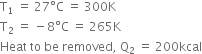 straight T subscript 1 space equals space 27 degree straight C space equals space 300 straight K
straight T subscript 2 space equals space minus 8 degree straight C space equals space 265 straight K
Heat space to space be space removed comma space straight Q subscript 2 space equals space 200 kcal