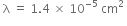 space straight lambda space equals space 1.4 space cross times space 10 to the power of negative 5 end exponent space cm squared space