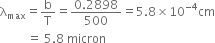 straight lambda subscript max equals straight b over straight T equals fraction numerator 0.2898 over denominator 500 end fraction equals 5.8 cross times 10 to the power of negative 4 end exponent cm
space space space space space space space space space equals space 5.8 space micron