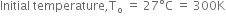 Initial space temperature comma straight T subscript straight o space equals space 27 degree straight C space equals space 300 straight K