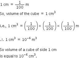 1 space cm space equals space 1 over 100 space straight m
So comma space volume space of space the space cube space equals space 1 space cm cubed space

straight i. straight e. comma space 1 space cm cubed space equals space open parentheses 1 over 100 close parentheses cross times space open parentheses 1 over 100 close parentheses cross times space open parentheses 1 over 100 close parentheses space straight m space

therefore space 1 space cm cubed space equals space 10 to the power of negative 6 end exponent space straight m cubed

So space volume space of space straight a space cube space of space side space 1 space cm
is space equal space to space 10 to the power of negative 6 end exponent space cm cubed.