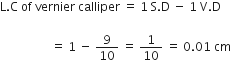 straight L. straight C space of space vernier space calliper space equals space 1 space straight S. straight D space minus space 1 space straight V. straight D

space space space space space space space space space space space space space space space space space equals space 1 space minus space 9 over 10 space equals space 1 over 10 space equals space 0.01 space cm