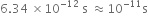 6.34 space cross times 10 to the power of negative 12 end exponent space straight s space almost equal to 10 to the power of negative 11 end exponent straight s