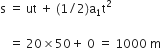 straight s space equals space ut space plus space left parenthesis 1 divided by 2 right parenthesis straight a subscript 1 straight t squared space

space space space equals space 20 cross times 50 plus space 0 space equals space 1000 space straight m